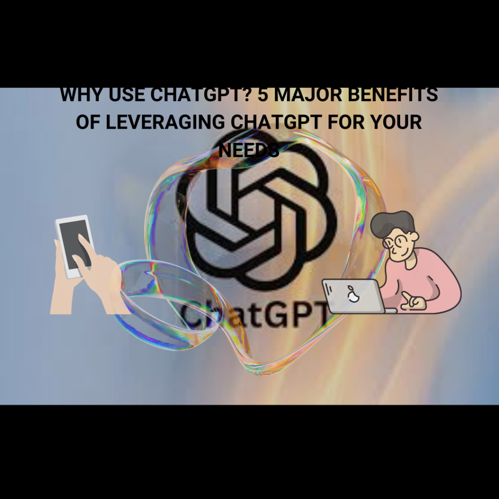Why Use ChatGPT? 5 Major Benefits of Leveraging ChatGPT for Your Needs